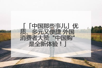 「中国那些事儿」优质、多元又便捷 外国消费者大赞“中国购”是全新体验！